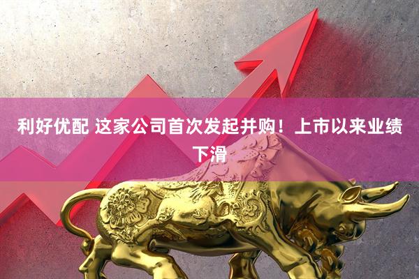 利好优配 这家公司首次发起并购！上市以来业绩下滑
