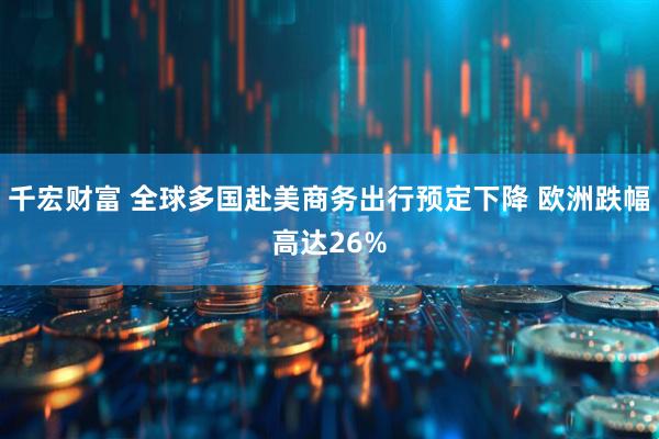 千宏财富 全球多国赴美商务出行预定下降 欧洲跌幅高达26%