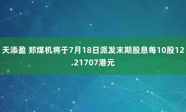 天添盈 郑煤机将于7月18日派发末期股息每10股12.21707港元
