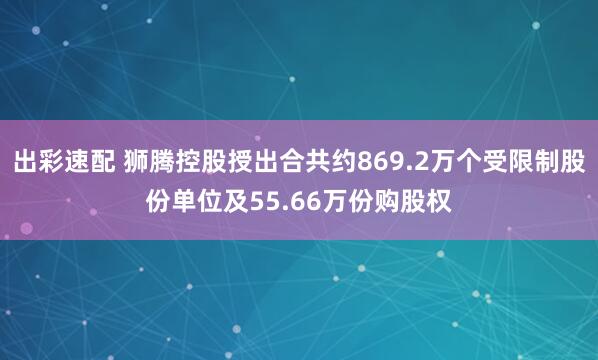 出彩速配 狮腾控股授出合共约869.2万个受限制股份单位及55.66万份购股权