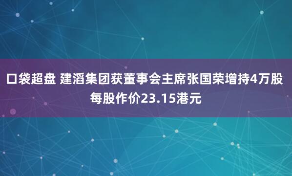 口袋超盘 建滔集团获董事会主席张国荣增持4万股 每股作价23.15港元