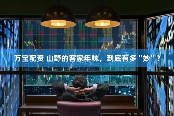 万宝配资 山野的客家年味，到底有多“妙”？
