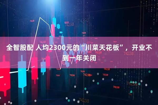 全智股配 人均2300元的“川菜天花板”，开业不到一年关闭