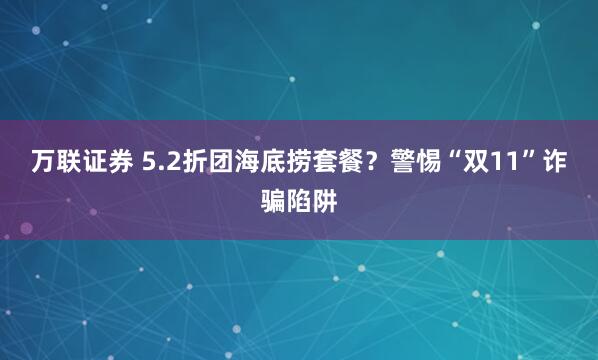 万联证券 5.2折团海底捞套餐？警惕“双11”诈骗陷阱