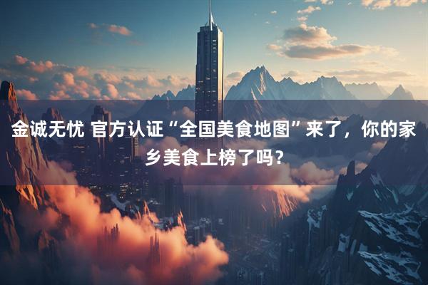 金诚无忧 官方认证“全国美食地图”来了，你的家乡美食上榜了吗？