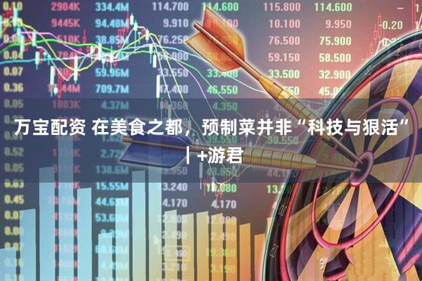 万宝配资 在美食之都，预制菜并非“科技与狠活”｜+游君