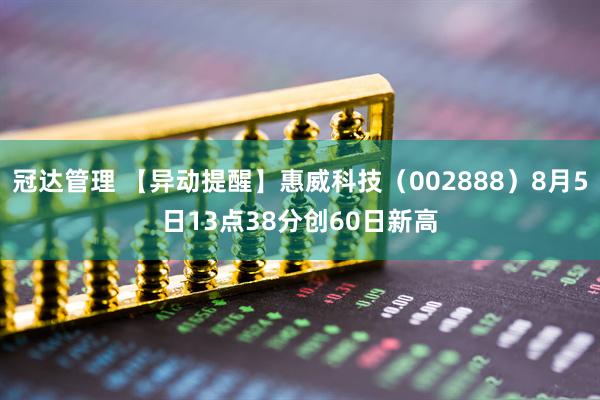 冠达管理 【异动提醒】惠威科技（002888）8月5日13点38分创60日新高