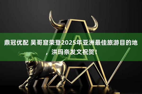 鼎冠优配 吴哥窟荣登2025年亚洲最佳旅游目的地，洪玛奈发文祝贺！