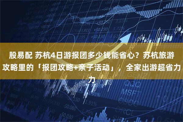 股易配 苏杭4日游报团多少钱能省心？苏杭旅游攻略里的「报团攻略+亲子活动」，全家出游超省力