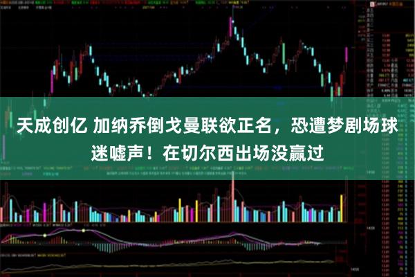 天成创亿 加纳乔倒戈曼联欲正名，恐遭梦剧场球迷嘘声！在切尔西出场没赢过