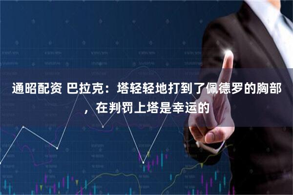 通昭配资 巴拉克：塔轻轻地打到了佩德罗的胸部，在判罚上塔是幸运的