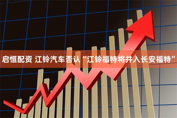 启恒配资 江铃汽车否认“江铃福特将并入长安福特”