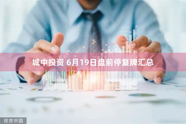 城中投资 6月19日盘前停复牌汇总