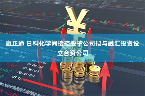 赢正通 日科化学间接控股子公司拟与融汇投资设立合资公司