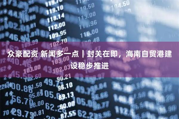 众豪配资 新闻多一点｜封关在即，海南自贸港建设稳步推进