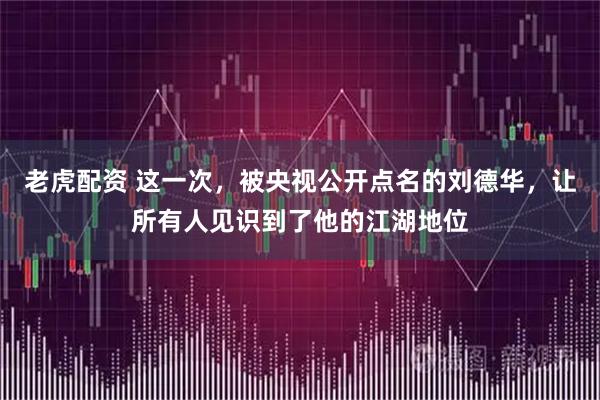 老虎配资 这一次，被央视公开点名的刘德华，让所有人见识到了他的江湖地位