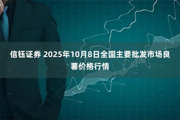 信钰证券 2025年10月8日全国主要批发市场良薯价格行情