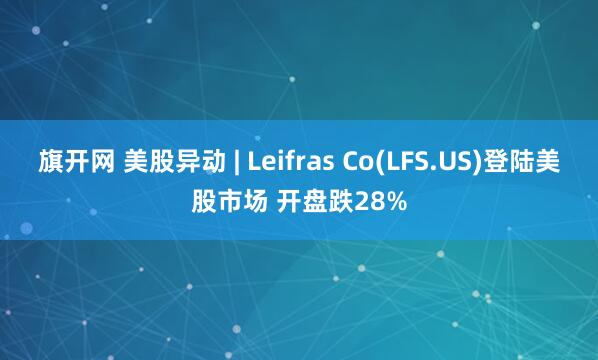 旗开网 美股异动 | Leifras Co(LFS.US)登陆美股市场 开盘跌28%