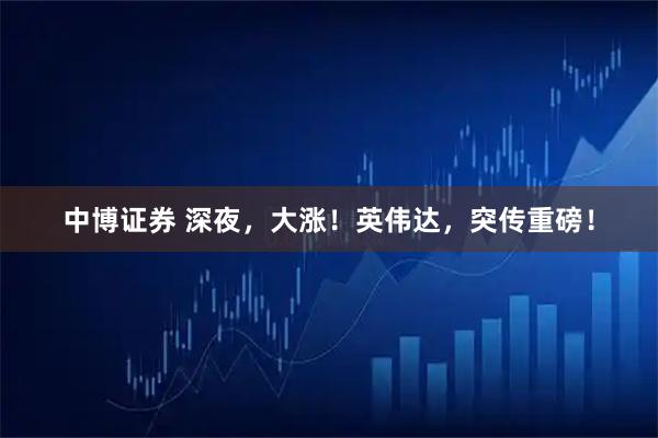 中博证券 深夜，大涨！英伟达，突传重磅！