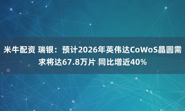 米牛配资 瑞银：预计2026年英伟达CoWoS晶圆需求将达67.8万片 同比增近40%
