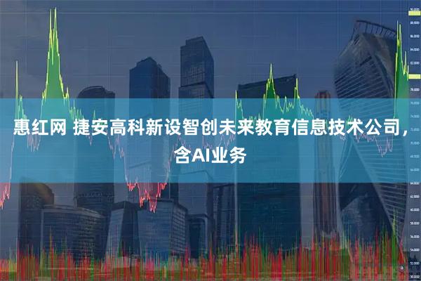 惠红网 捷安高科新设智创未来教育信息技术公司，含AI业务