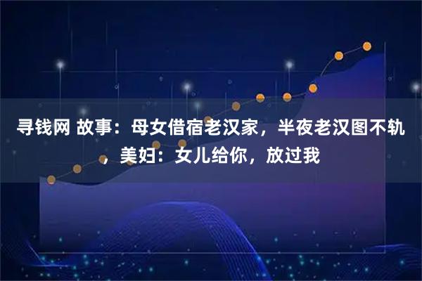 寻钱网 故事：母女借宿老汉家，半夜老汉图不轨，美妇：女儿给你，放过我
