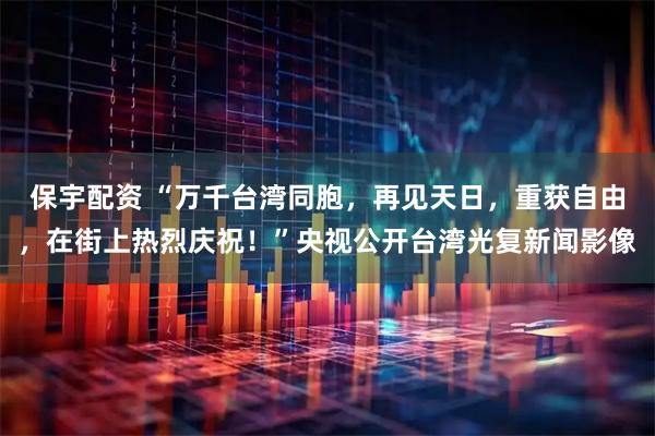 保宇配资 “万千台湾同胞，再见天日，重获自由，在街上热烈庆祝！”央视公开台湾光复新闻影像