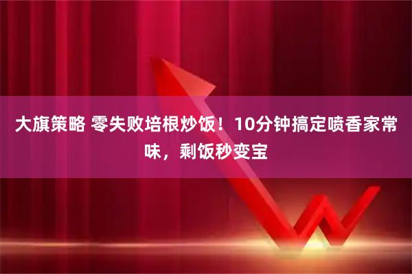 大旗策略 零失败培根炒饭！10分钟搞定喷香家常味，剩饭秒变宝