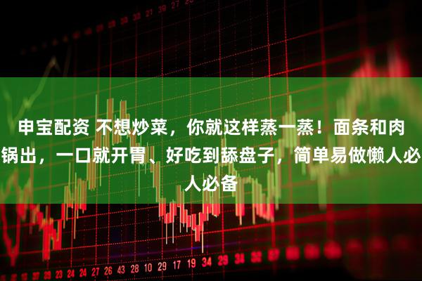 申宝配资 不想炒菜，你就这样蒸一蒸！面条和肉一锅出，一口就开胃、好吃到舔盘子，简单易做懒人必备