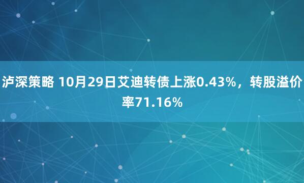 泸深策略 10月29日艾迪转债上涨0.43%，转股溢价率71.16%