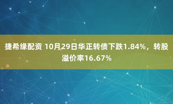 捷希缘配资 10月29日华正转债下跌1.84%，转股溢价率16.67%
