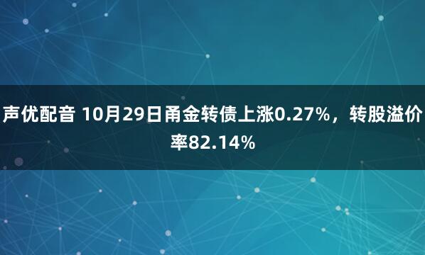 声优配音 10月29日甬金转债上涨0.27%，转股溢价率82.14%