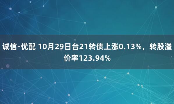 诚信-优配 10月29日台21转债上涨0.13%，转股溢价率123.94%