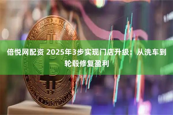 倍悦网配资 2025年3步实现门店升级：从洗车到轮毂修复盈利