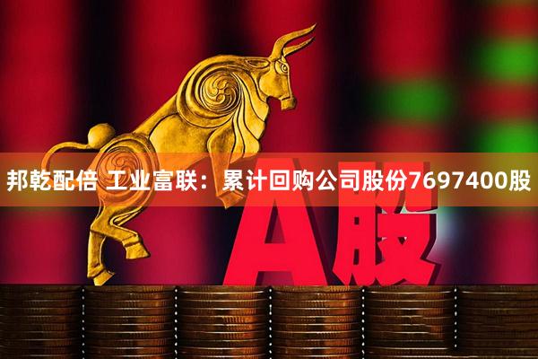 邦乾配倍 工业富联：累计回购公司股份7697400股