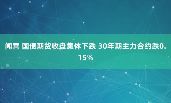 闻喜 国债期货收盘集体下跌 30年期主力合约跌0.15%