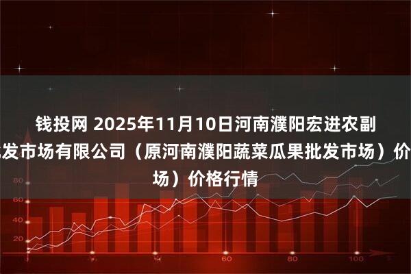 钱投网 2025年11月10日河南濮阳宏进农副产品批发市场有限公司（原河南濮阳蔬菜瓜果批发市场）价格行情