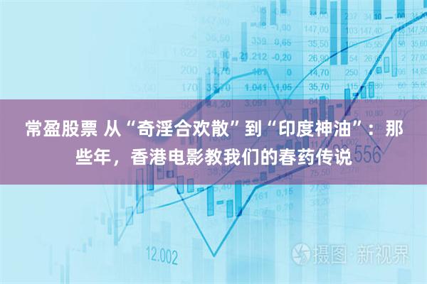 常盈股票 从“奇淫合欢散”到“印度神油”：那些年，香港电影教我们的春药传说