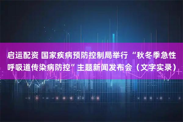 启运配资 国家疾病预防控制局举行 “秋冬季急性呼吸道传染病防控”主题新闻发布会（文字实录）