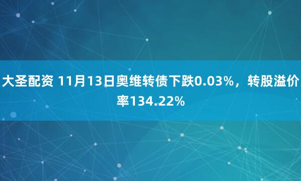 大圣配资 11月13日奥维转债下跌0.03%，转股溢价率134.22%