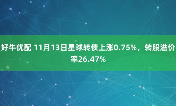 好牛优配 11月13日星球转债上涨0.75%，转股溢价率26.47%