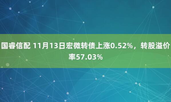 国睿信配 11月13日宏微转债上涨0.52%，转股溢价率57.03%