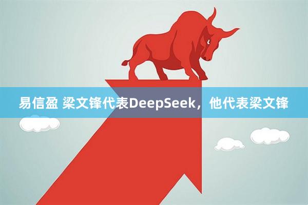 易信盈 梁文锋代表DeepSeek，他代表梁文锋