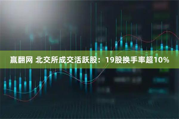 赢翻网 北交所成交活跃股：19股换手率超10%