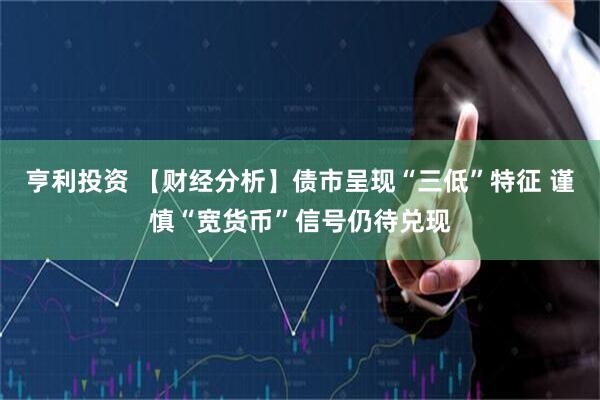 亨利投资 【财经分析】债市呈现“三低”特征 谨慎“宽货币”信号仍待兑现