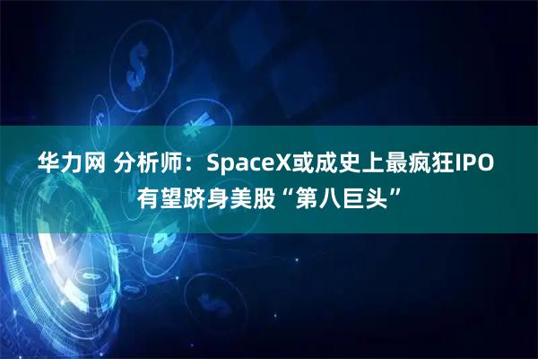 华力网 分析师：SpaceX或成史上最疯狂IPO 有望跻身美股“第八巨头”