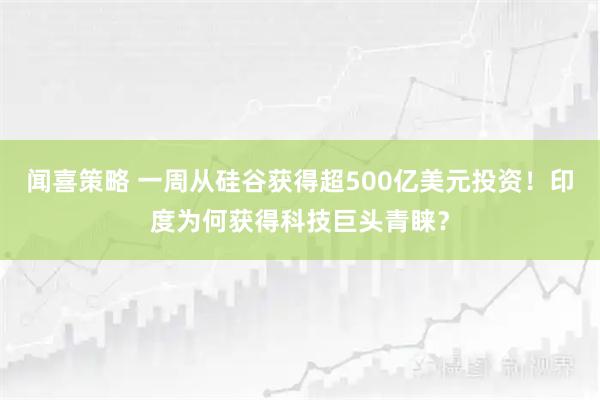 闻喜策略 一周从硅谷获得超500亿美元投资！印度为何获得科技巨头青睐？