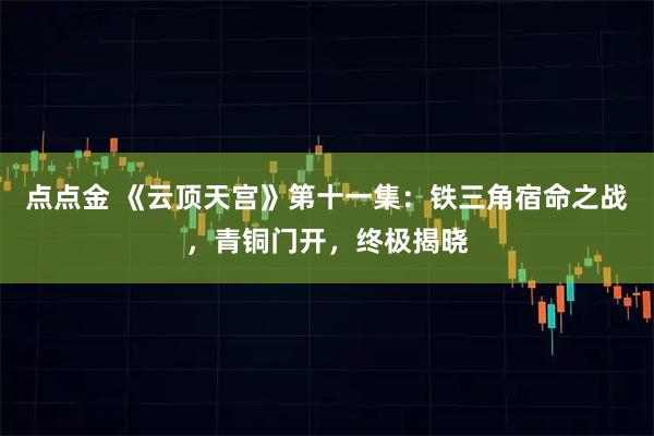 点点金 《云顶天宫》第十一集：铁三角宿命之战，青铜门开，终极揭晓