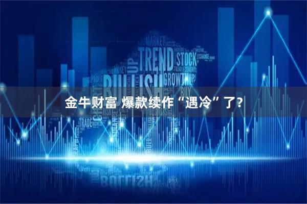 金牛财富 爆款续作“遇冷”了？