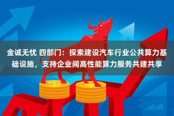 金诚无忧 四部门：探索建设汽车行业公共算力基础设施，支持企业间高性能算力服务共建共享